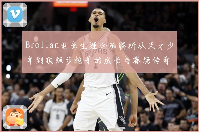 Brollan电竞生涯全面解析从天才少年到顶级步枪手的成长与赛场传奇