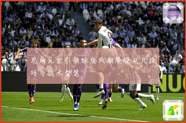 恩纳瓦尔引领球场风潮展现非凡技巧与战术智慧