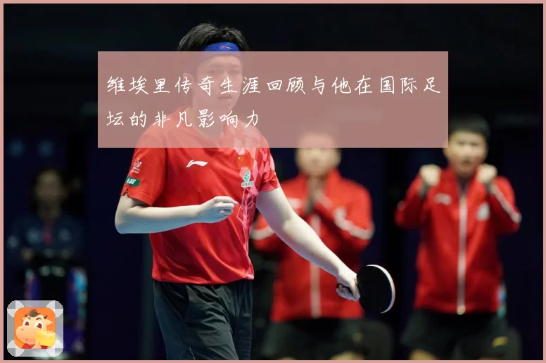 维埃里传奇生涯回顾与他在国际足坛的非凡影响力