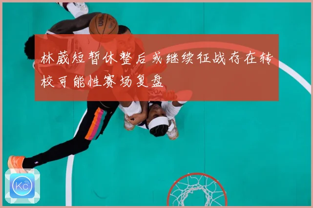 林葳短暂休整后或继续征战存在转校可能性赛场复盘