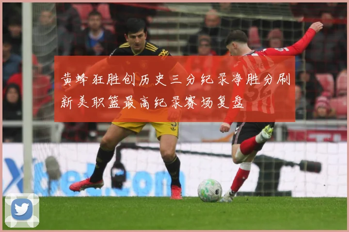 黄蜂狂胜创历史三分纪录净胜分刷新美职篮最高纪录赛场复盘