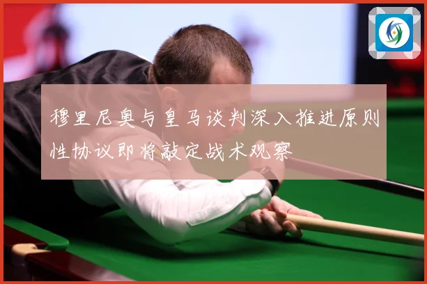 穆里尼奥与皇马谈判深入推进原则性协议即将敲定战术观察