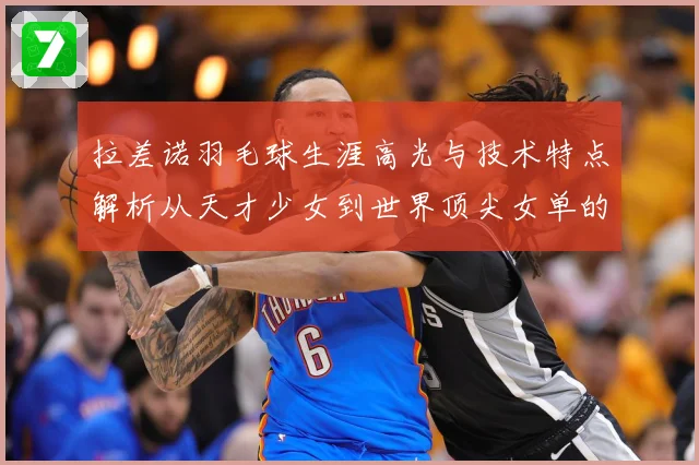 拉差诺羽毛球生涯高光与技术特点解析从天才少女到世界顶尖女单的成长之路