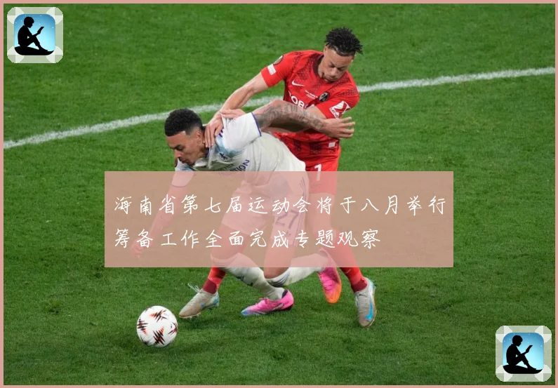 海南省第七届运动会将于八月举行筹备工作全面完成专题观察