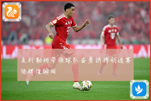 麦科勒姆带领球队奋勇拼搏创造赛场辉煌瞬间