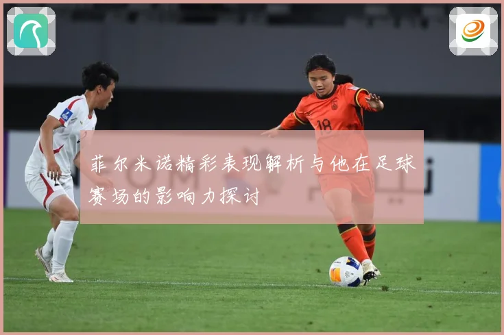 菲尔米诺精彩表现解析与他在足球赛场的影响力探讨