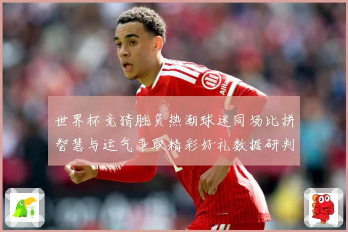 世界杯竞猜胜负热潮球迷同场比拼智慧与运气争取精彩好礼数据研判
