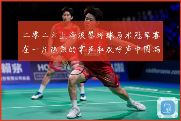 二零二六上海浪琴环球马术冠军赛在一片热烈的掌声和欢呼声中圆满成长观察
