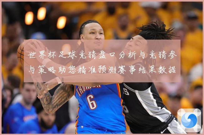 世界杯足球竞猜盘口分析与竞猜参与策略助您精准预测赛事结果数据研判