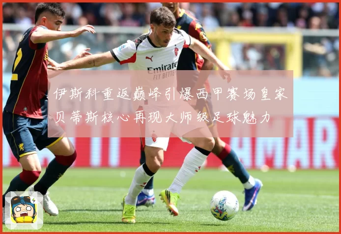 伊斯科重返巅峰引爆西甲赛场皇家贝蒂斯核心再现大师级足球魅力