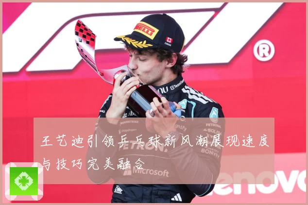 王艺迪引领乒乓球新风潮展现速度与技巧完美融合