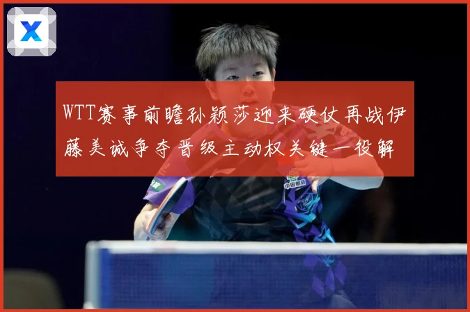WTT赛事前瞻孙颖莎迎来硬仗再战伊藤美诚争夺晋级主动权关键一役解析