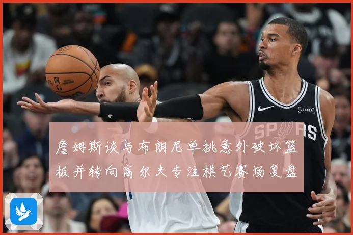詹姆斯谈与布朗尼单挑意外破坏篮板并转向高尔夫专注棋艺赛场复盘