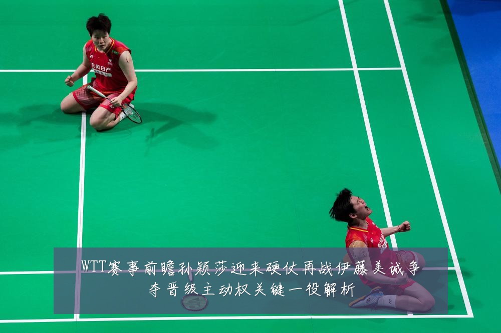 WTT赛事前瞻孙颖莎迎来硬仗再战伊藤美诚争夺晋级主动权关键一役解析
