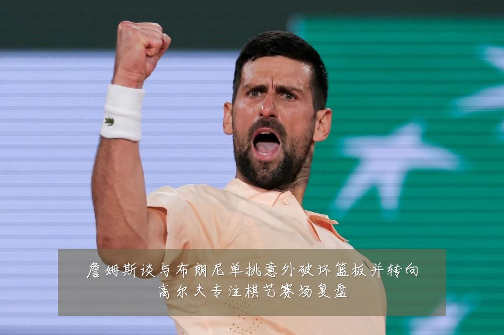 詹姆斯谈与布朗尼单挑意外破坏篮板并转向高尔夫专注棋艺赛场复盘