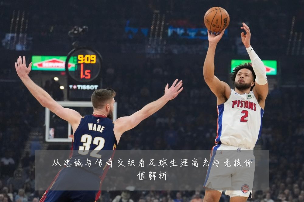 从忠诚与传奇交织看足球生涯高光与竞技价值解析