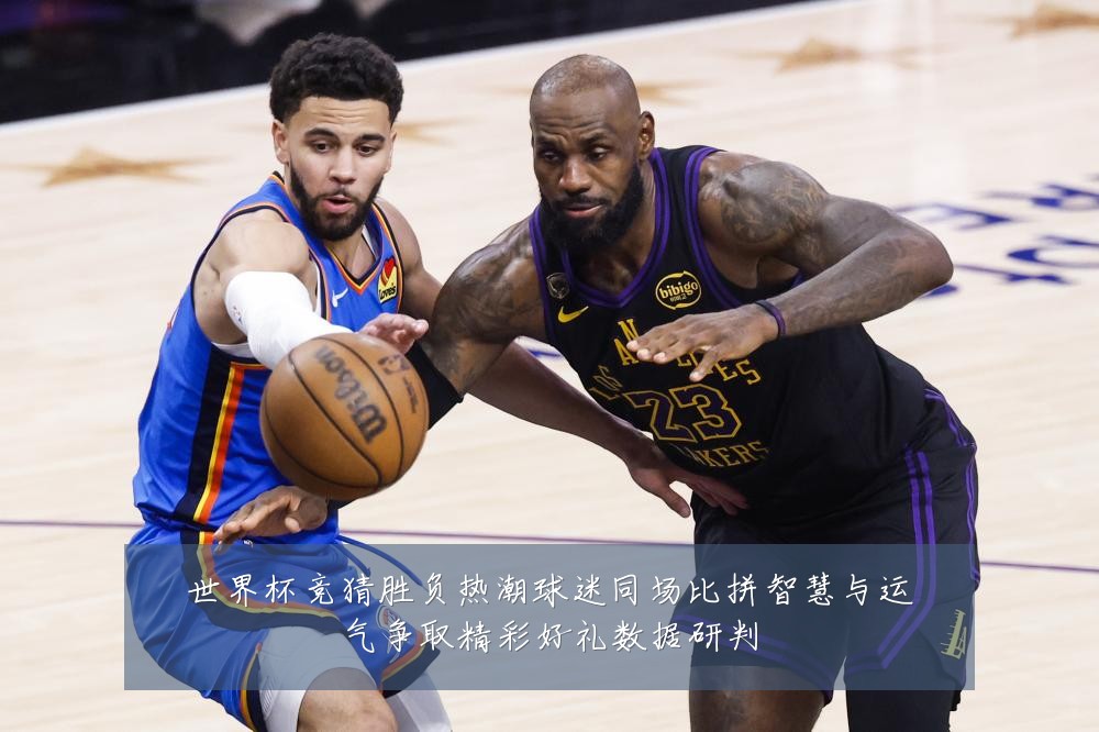 世界杯竞猜胜负热潮球迷同场比拼智慧与运气争取精彩好礼数据研判