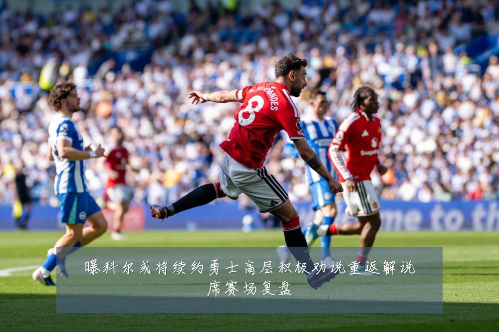 曝科尔或将续约勇士高层积极劝说重返解说席赛场复盘