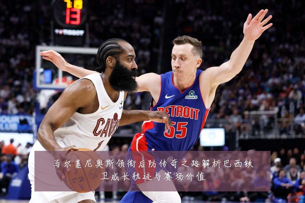 马尔基尼奥斯领衔后防传奇之路解析巴西铁卫成长轨迹与赛场价值